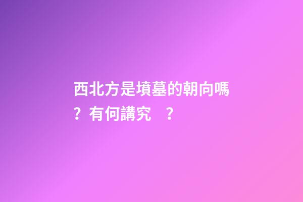 西北方是墳墓的朝向嗎？有何講究？